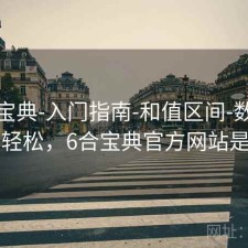 六合宝典-入门指南-和值区间-数据学习更轻松，6合宝典官方网站是多少
