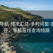 0149导航-频次汇总-多时间窗-查看口径，导航在线查询线路