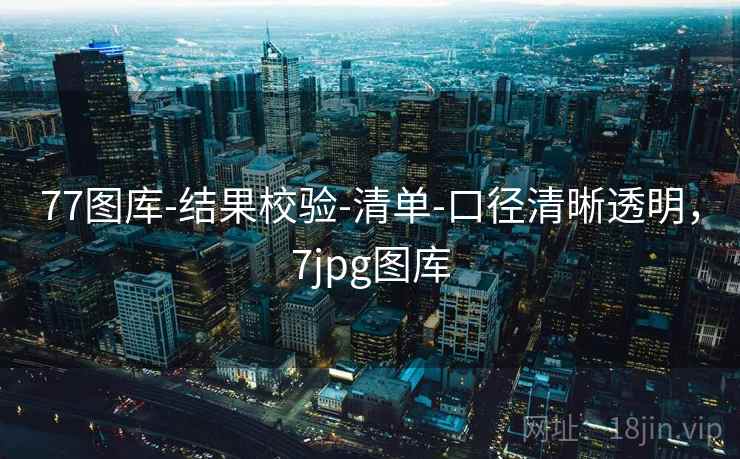 77图库-结果校验-清单-口径清晰透明，7jpg图库  第2张