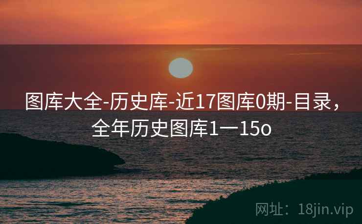 图库大全-历史库-近17图库0期-目录,全年历史图库1一15o 第2张 图库大全-历史库-近17图库0期-目录,全年历史图库1一15o 第2张