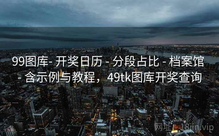 99图库- 开奖日历 - 分段占比 档案馆 含示例与教程,49tk图库开奖查询 第2张 99图库- 开奖日历 - 分段占比 档案馆 含示例与教程,49tk图库开奖查询 第2张