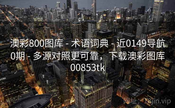 澳彩800图库 - 术语词典 近0149导航0期 多源对照更可靠,下载澳彩图库00853tk 第2张 澳彩800图库 - 术语词典 近0149导航0期 多源对照更可靠,下载澳彩图库00853tk 第2张