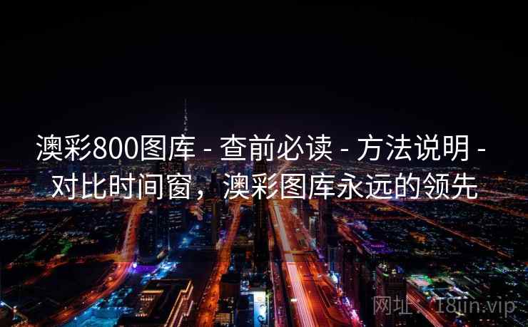澳彩800图库 - 查前必读 方法说明 对比时间窗,澳彩图库永远的领先 第2张 澳彩800图库 - 查前必读 方法说明 对比时间窗,澳彩图库永远的领先 第2张