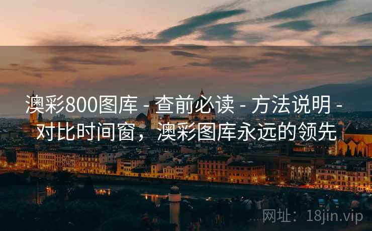 澳彩800图库 - 查前必读 方法说明 对比时间窗,澳彩图库永远的领先 第1张 澳彩800图库 - 查前必读 方法说明 对比时间窗,澳彩图库永远的领先 第1张