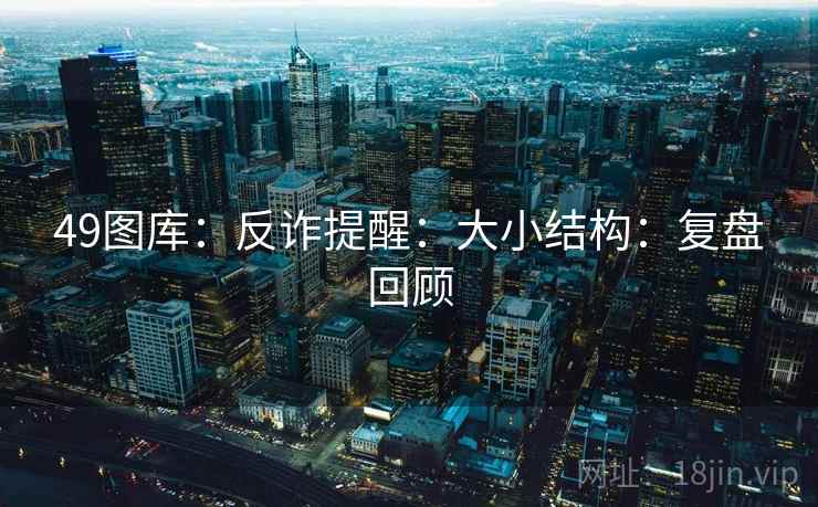 49图库:反诈提醒:大小结构:复盘回顾 第2张 49图库:反诈提醒:大小结构:复盘回顾 第2张