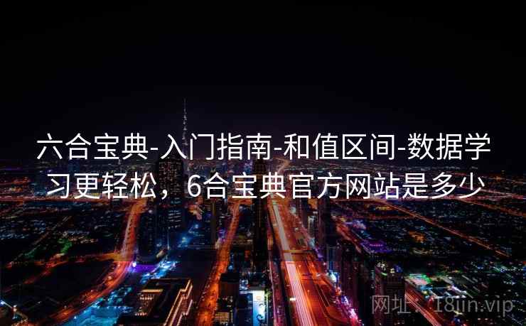 六合宝典-入门指南-和值区间-数据学习更轻松,6合宝典官方网站是多少 第2张 六合宝典-入门指南-和值区间-数据学习更轻松,6合宝典官方网站是多少 第2张