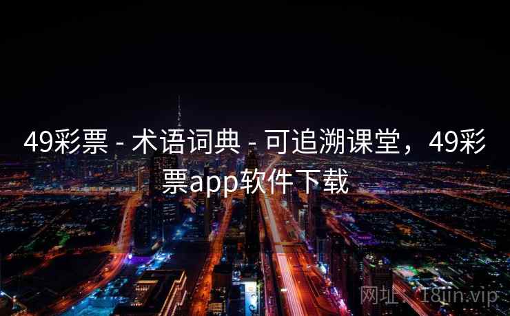 49彩票 - 术语词典 可追溯课堂，49彩票app软件下载  第1张